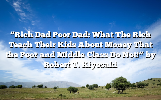 “Rich Dad Poor Dad: What The Rich Teach Their Kids About Money That the Poor and Middle Class Do Not!” by Robert T. Kiyosaki