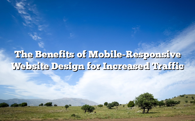The Benefits of Mobile-Responsive Website Design for Increased Traffic