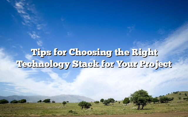 Tips for Choosing the Right Technology Stack for Your Project